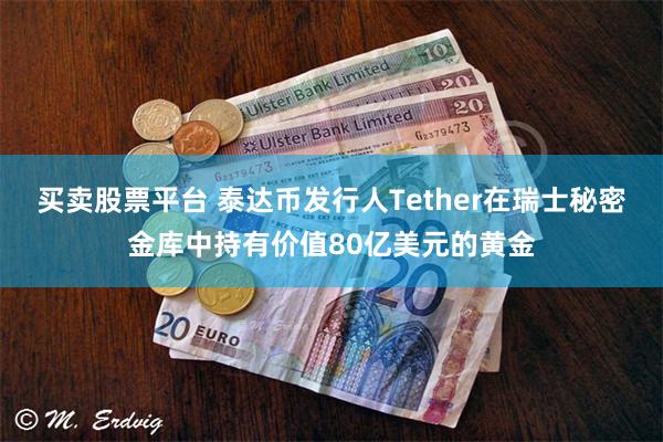 买卖股票平台 泰达币发行人Tether在瑞士秘密金库中持有价值80亿美元的黄金