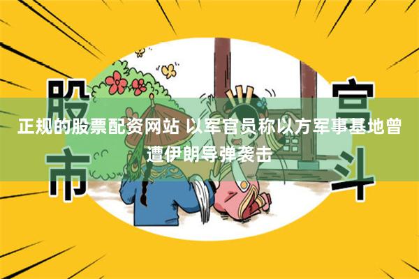 正规的股票配资网站 以军官员称以方军事基地曾遭伊朗导弹袭击
