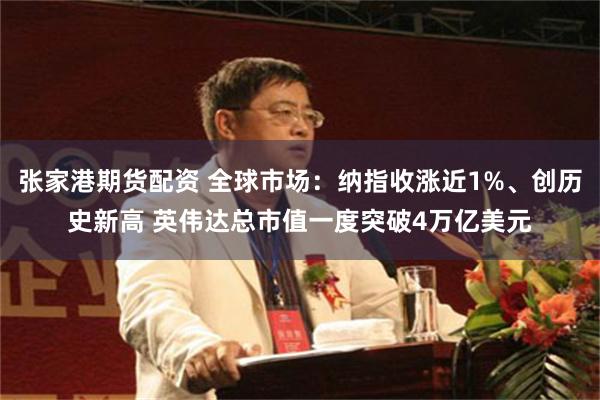 张家港期货配资 全球市场：纳指收涨近1%、创历史新高 英伟达总市值一度突破4万亿美元