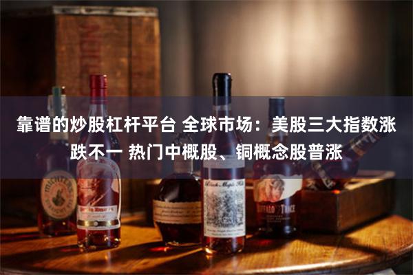 靠谱的炒股杠杆平台 全球市场：美股三大指数涨跌不一 热门中概股、铜概念股普涨