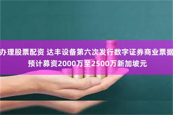 办理股票配资 达丰设备第六次发行数字证券商业票据 预计募资2000万至2500万新加坡元