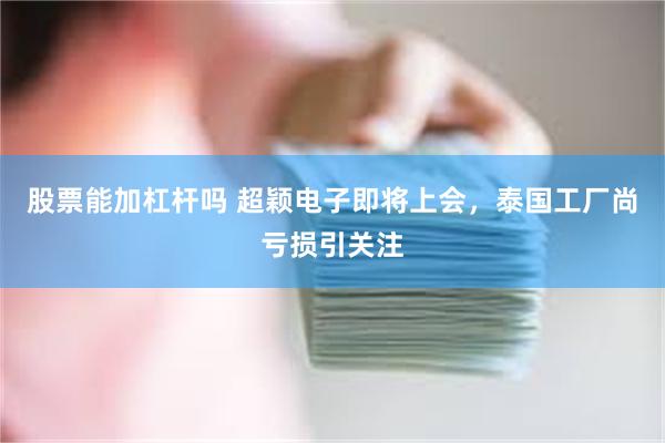 股票能加杠杆吗 超颖电子即将上会，泰国工厂尚亏损引关注