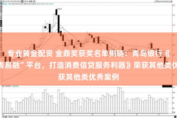 专业黄金配资 金鼎奖获奖名单揭晓：青岛银行《推出“青易融”平台，打造消费信贷服务利器》荣获其他类优秀案例