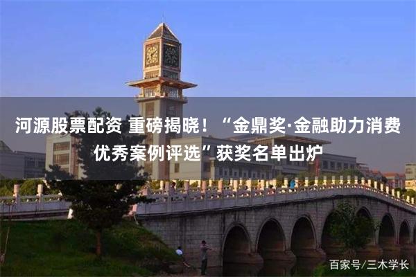 河源股票配资 重磅揭晓！“金鼎奖·金融助力消费优秀案例评选”获奖名单出炉