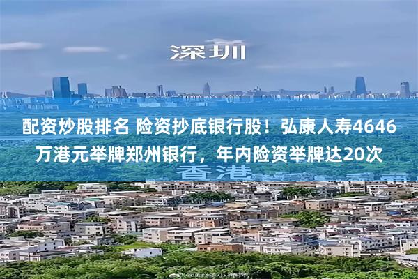 配资炒股排名 险资抄底银行股！弘康人寿4646万港元举牌郑州银行，年内险资举牌达20次
