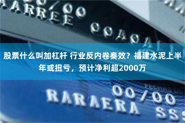 股票什么叫加杠杆 行业反内卷奏效？福建水泥上半年或扭亏，预计净利超2000万