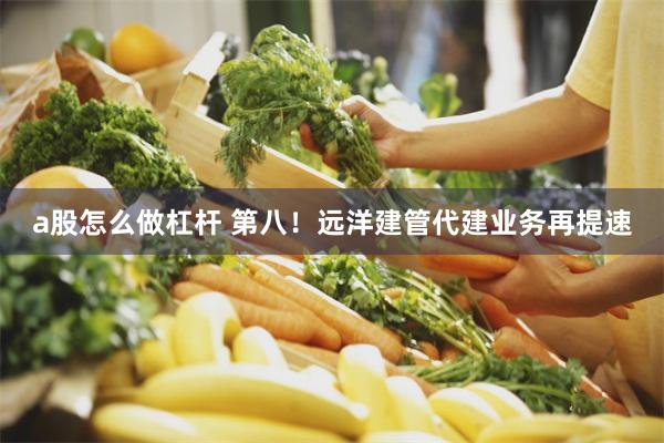 a股怎么做杠杆 第八！远洋建管代建业务再提速