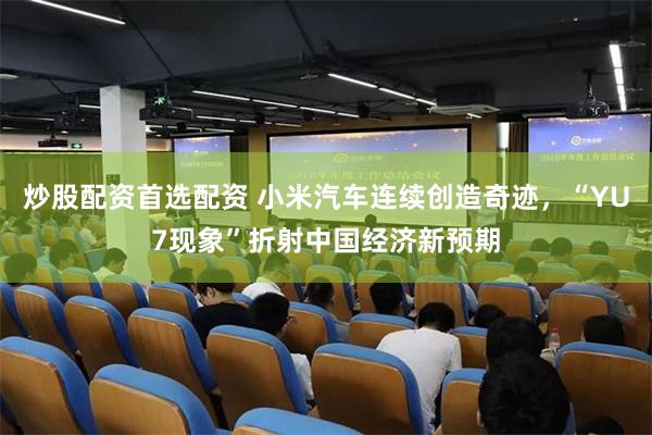 炒股配资首选配资 小米汽车连续创造奇迹，“YU7现象”折射中国经济新预期