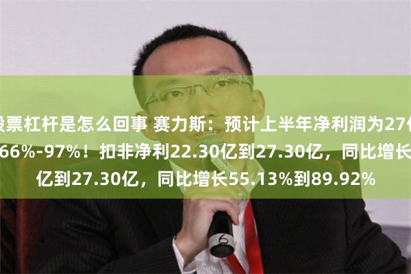 股票杠杆是怎么回事 赛力斯：预计上半年净利润为27亿到32亿，同比预增66%-97%！扣非净利22.30亿到27.30亿，同比增长55.13%到89.92%