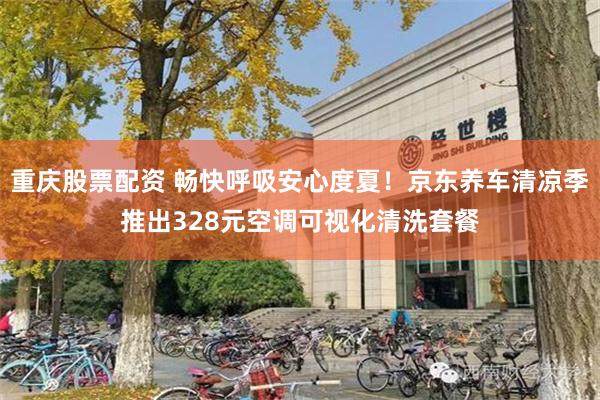 重庆股票配资 畅快呼吸安心度夏！京东养车清凉季推出328元空调可视化清洗套餐