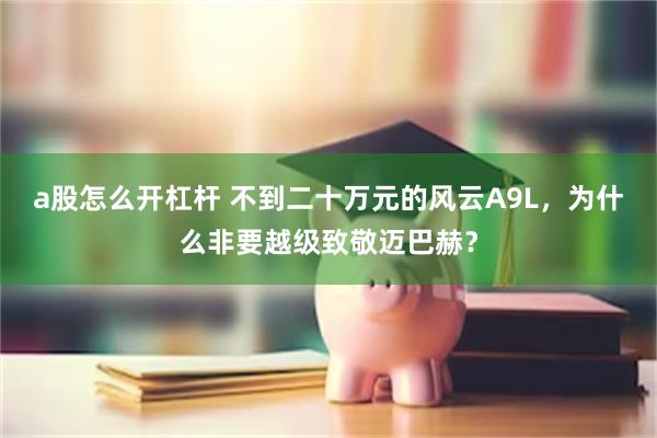 a股怎么开杠杆 不到二十万元的风云A9L，为什么非要越级致敬迈巴赫？