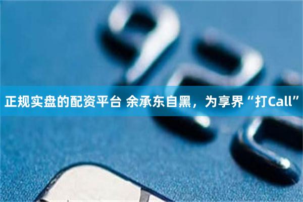 正规实盘的配资平台 余承东自黑，为享界“打Call”