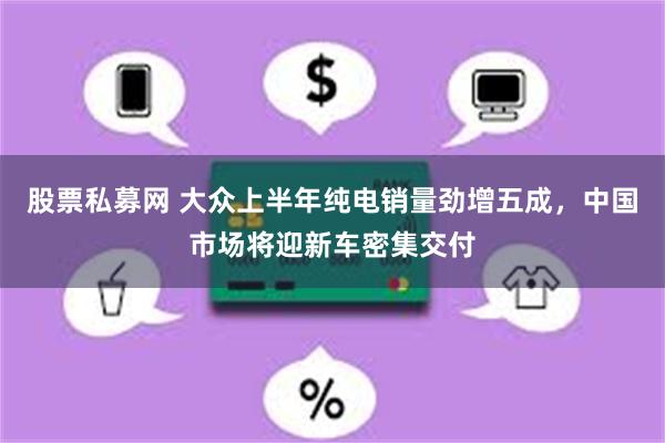 股票私募网 大众上半年纯电销量劲增五成，中国市场将迎新车密集交付