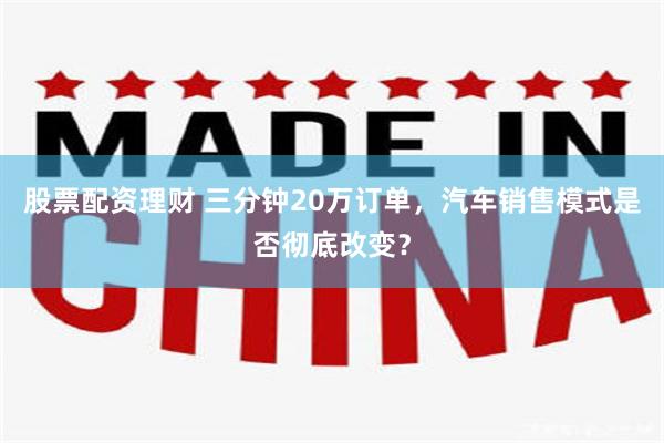 股票配资理财 三分钟20万订单，汽车销售模式是否彻底改变？
