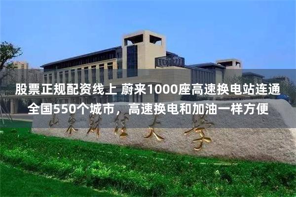 股票正规配资线上 蔚来1000座高速换电站连通全国550个城市，高速换电和加油一样方便
