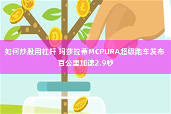 如何炒股用杠杆 玛莎拉蒂MCPURA超级跑车发布 百公里加速2.9秒