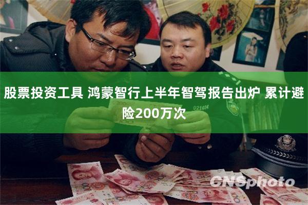股票投资工具 鸿蒙智行上半年智驾报告出炉 累计避险200万次