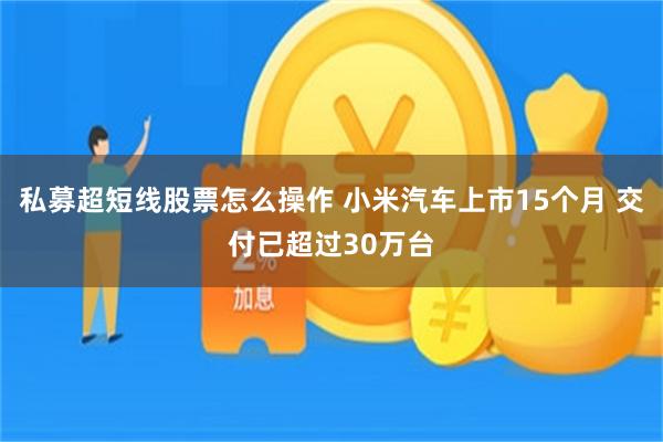 私募超短线股票怎么操作 小米汽车上市15个月 交付已超过30万台