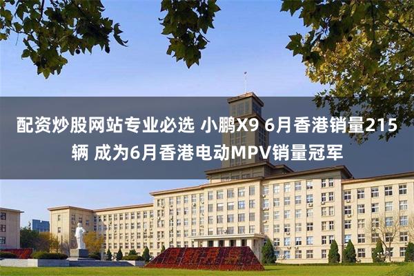 配资炒股网站专业必选 小鹏X9 6月香港销量215辆 成为6月香港电动MPV销量冠军