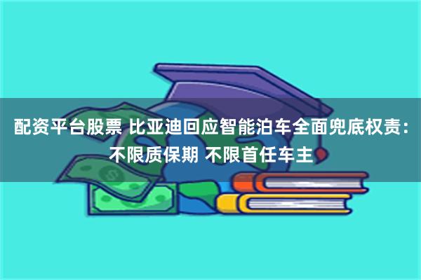 配资平台股票 比亚迪回应智能泊车全面兜底权责：不限质保期 不限首任车主