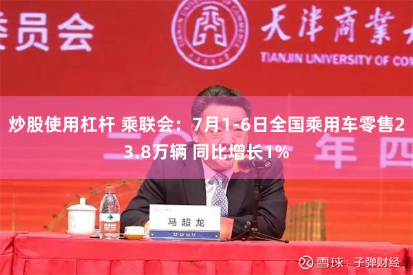 炒股使用杠杆 乘联会：7月1-6日全国乘用车零售23.8万辆 同比增长1%