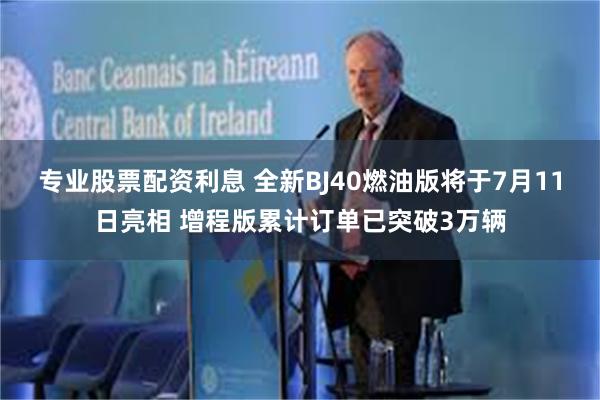 专业股票配资利息 全新BJ40燃油版将于7月11日亮相 增程版累计订单已突破3万辆