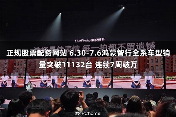 正规股票配资网站 6.30-7.6鸿蒙智行全系车型销量突破11132台 连续7周破万