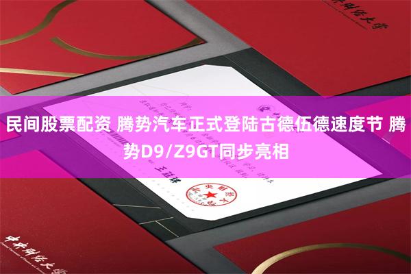 民间股票配资 腾势汽车正式登陆古德伍德速度节 腾势D9/Z9GT同步亮相