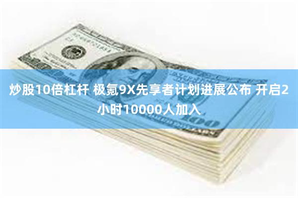 炒股10倍杠杆 极氪9X先享者计划进展公布 开启2小时10000人加入
