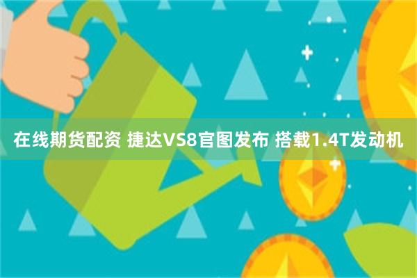 在线期货配资 捷达VS8官图发布 搭载1.4T发动机