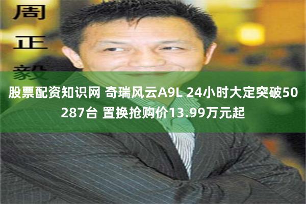 股票配资知识网 奇瑞风云A9L 24小时大定突破50287台 置换抢购价13.99万元起