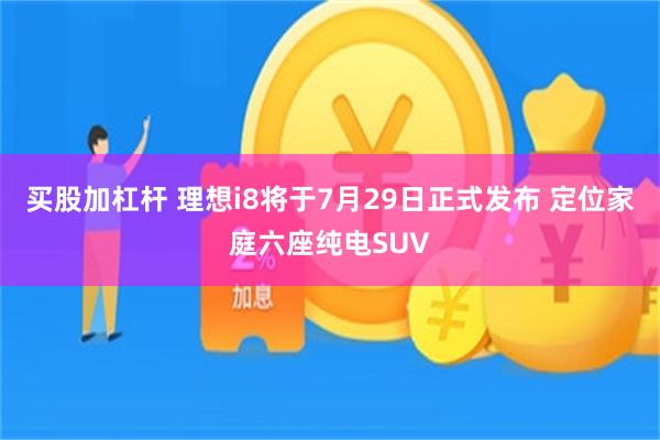 买股加杠杆 理想i8将于7月29日正式发布 定位家庭六座纯电SUV