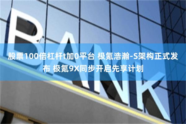 股票100倍杠杆t加0平台 极氪浩瀚-S架构正式发布 极氪9X同步开启先享计划