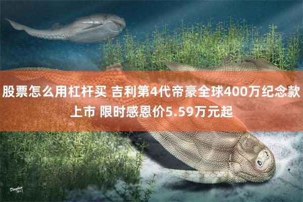 股票怎么用杠杆买 吉利第4代帝豪全球400万纪念款上市 限时感恩价5.59万元起