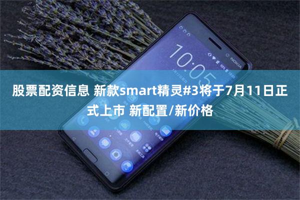 股票配资信息 新款smart精灵#3将于7月11日正式上市 新配置/新价格