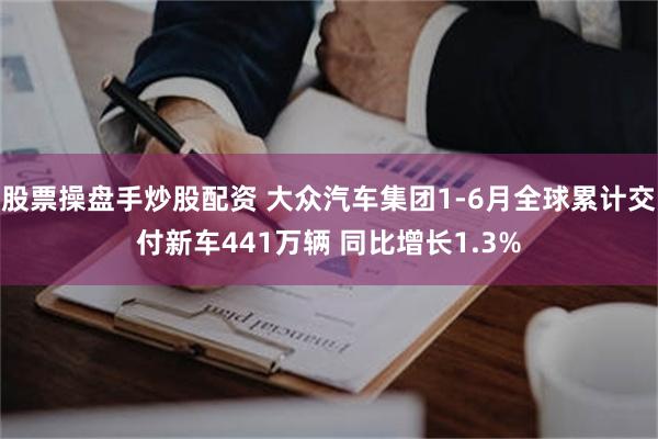 股票操盘手炒股配资 大众汽车集团1-6月全球累计交付新车441万辆 同比增长1.3%
