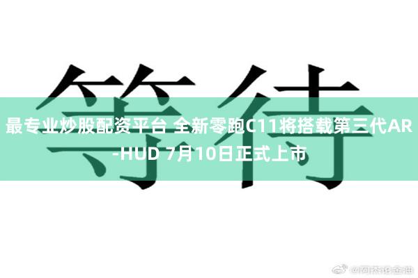 最专业炒股配资平台 全新零跑C11将搭载第三代AR-HUD 7月10日正式上市