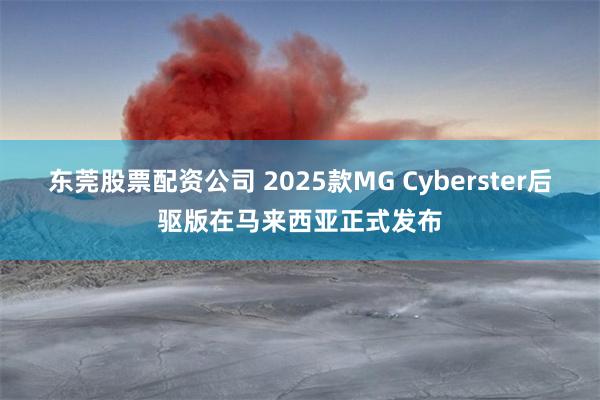 东莞股票配资公司 2025款MG Cyberster后驱版在马来西亚正式发布