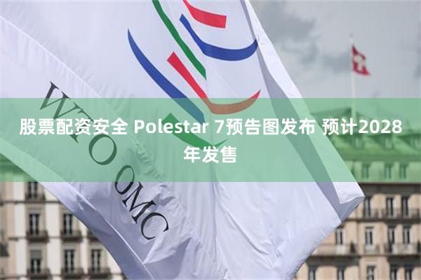 股票配资安全 Polestar 7预告图发布 预计2028年发售