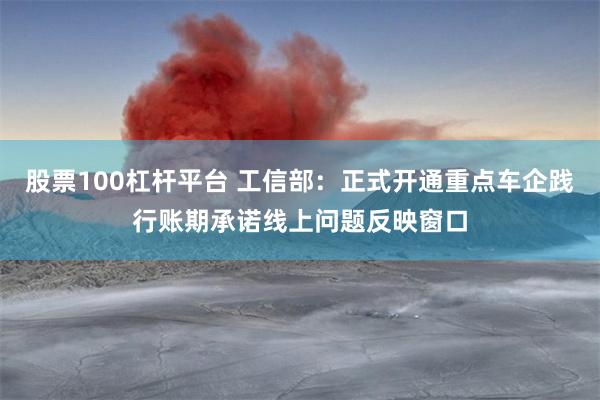 股票100杠杆平台 工信部：正式开通重点车企践行账期承诺线上问题反映窗口