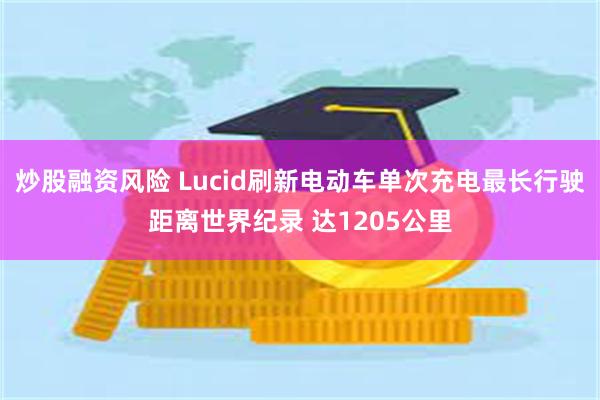 炒股融资风险 Lucid刷新电动车单次充电最长行驶距离世界纪录 达1205公里