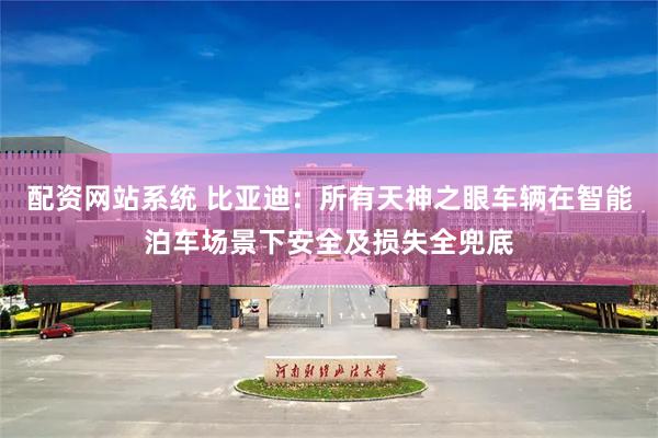 配资网站系统 比亚迪：所有天神之眼车辆在智能泊车场景下安全及损失全兜底