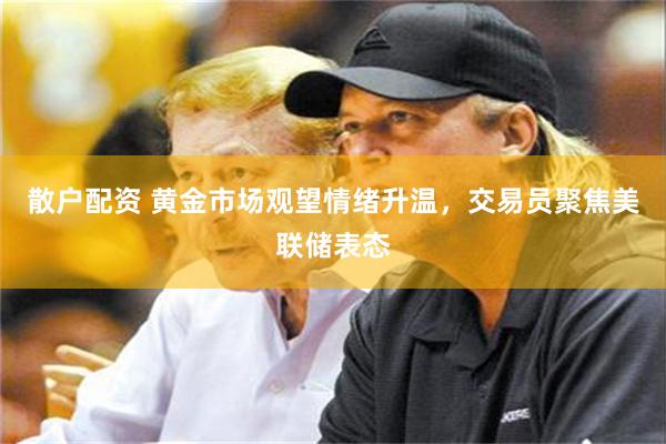 散户配资 黄金市场观望情绪升温，交易员聚焦美联储表态
