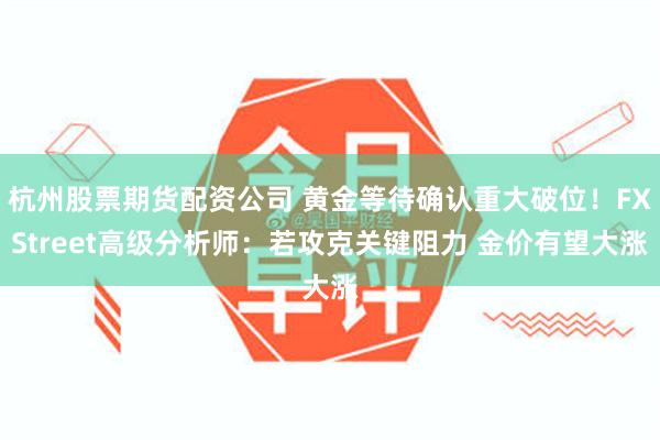 杭州股票期货配资公司 黄金等待确认重大破位！FXStreet高级分析师：若攻克关键阻力 金价有望大涨
