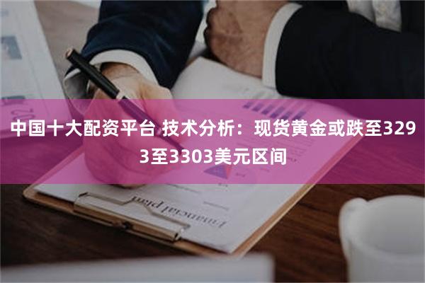 中国十大配资平台 技术分析：现货黄金或跌至3293至3303美元区间
