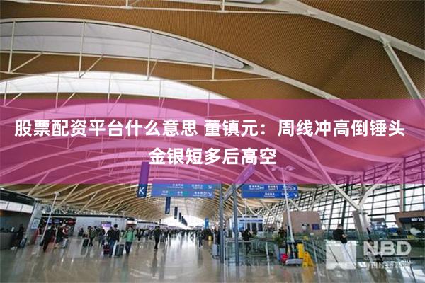 股票配资平台什么意思 董镇元：周线冲高倒锤头 金银短多后高空