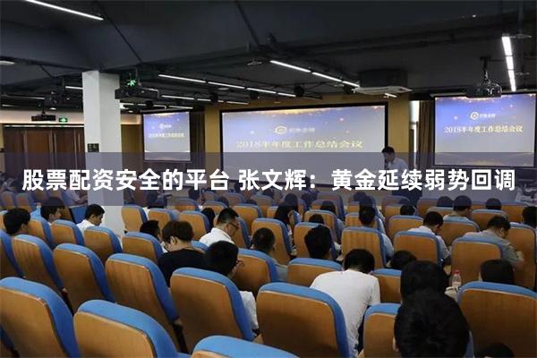 股票配资安全的平台 张文辉：黄金延续弱势回调