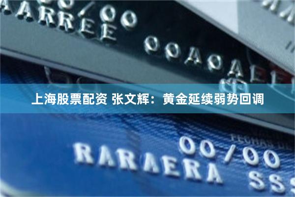 上海股票配资 张文辉：黄金延续弱势回调