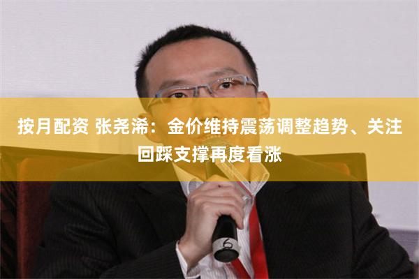 按月配资 张尧浠：金价维持震荡调整趋势、关注回踩支撑再度看涨
