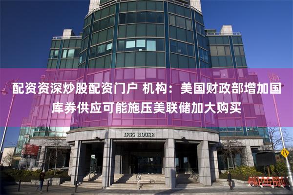 配资资深炒股配资门户 机构：美国财政部增加国库券供应可能施压美联储加大购买